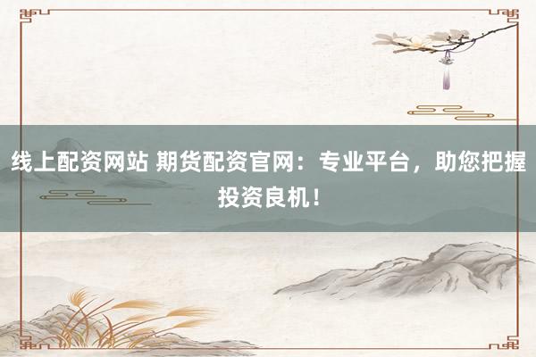 線(xiàn)上配資網(wǎng)站 期貨配資官網(wǎng)：專(zhuān)業(yè)平臺(tái)，助您把握投資良機(jī)！