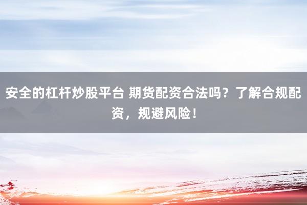 安全的杠桿炒股平臺(tái) 期貨配資合法嗎？了解合規(guī)配資，規(guī)避風(fēng)險(xiǎn)！