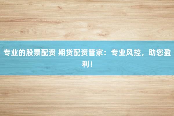 專業(yè)的股票配資 期貨配資管家：專業(yè)風(fēng)控，助您盈利！