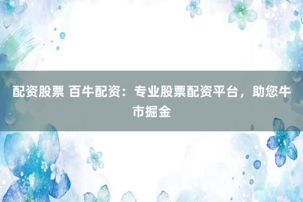 配資股票 百牛配資：專業(yè)股票配資平臺，助您牛市掘金