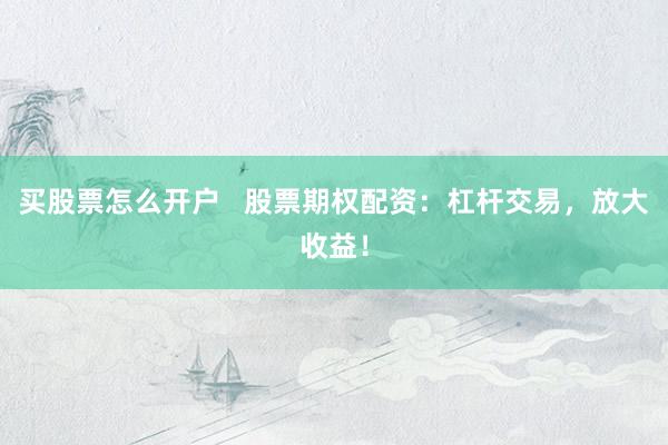 買(mǎi)股票怎么開(kāi)戶   股票期權(quán)配資：杠桿交易，放大收益！