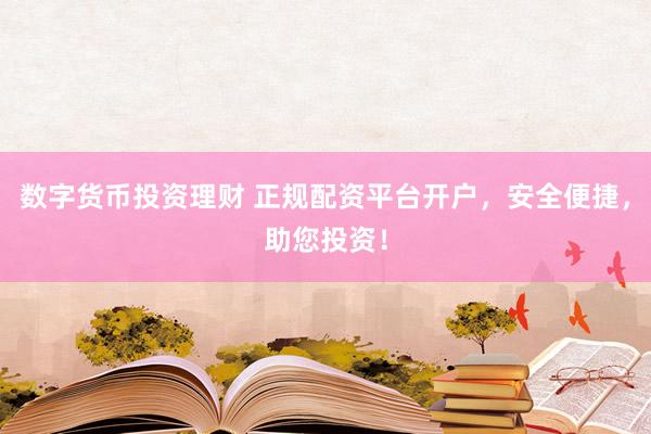 數(shù)字貨幣投資理財 正規(guī)配資平臺開戶，安全便捷，助您投資！