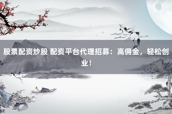 股票配資炒股 配資平臺代理招募：高傭金，輕松創(chuàng)業(yè)！