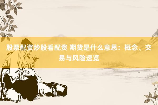 股票配資炒股看配資 期貨是什么意思：概念、交易與風險速覽