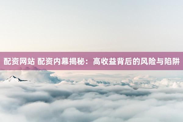 配資網(wǎng)站 配資內(nèi)幕揭秘：高收益背后的風(fēng)險(xiǎn)與陷阱