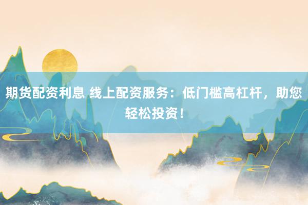 期貨配資利息 線上配資服務(wù)：低門檻高杠桿，助您輕松投資！