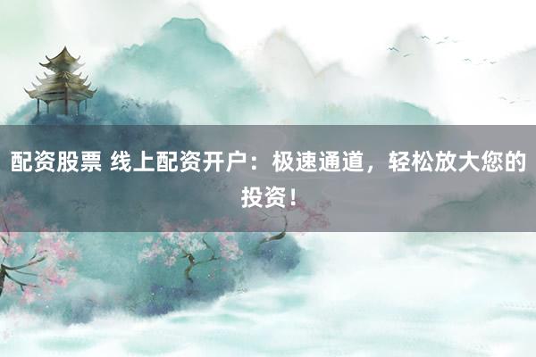 配資股票 線(xiàn)上配資開(kāi)戶(hù)：極速通道，輕松放大您的投資！