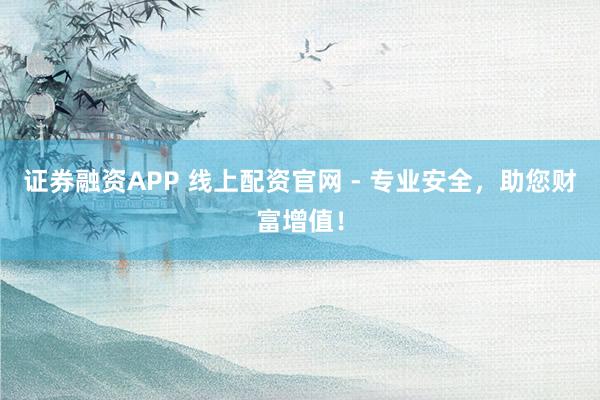 證券融資APP 線上配資官網(wǎng) - 專業(yè)安全，助您財(cái)富增值！