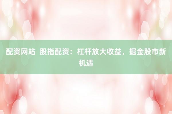 配資網(wǎng)站  股指配資：杠桿放大收益，掘金股市新機遇