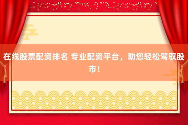 在線股票配資排名 專業(yè)配資平臺(tái)，助您輕松駕馭股市！