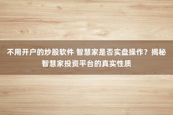不用開(kāi)戶的炒股軟件 智慧家是否實(shí)盤(pán)操作？揭秘智慧家投資平臺(tái)的真實(shí)性質(zhì)