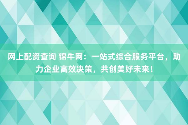 網(wǎng)上配資查詢 錦牛網(wǎng)：一站式綜合服務(wù)平臺(tái)，助力企業(yè)高效決策，共創(chuàng)美好未來！