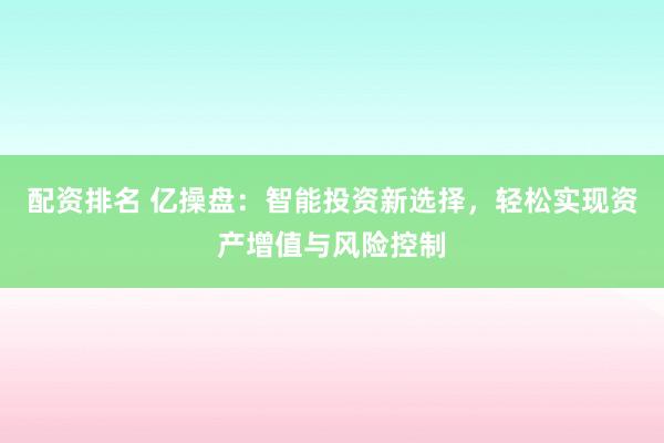 配資排名 億操盤：智能投資新選擇，輕松實現(xiàn)資產(chǎn)增值與風險控制