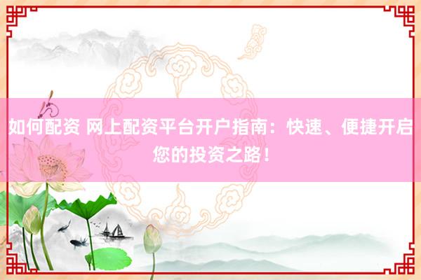 如何配資 網(wǎng)上配資平臺(tái)開戶指南：快速、便捷開啟您的投資之路！