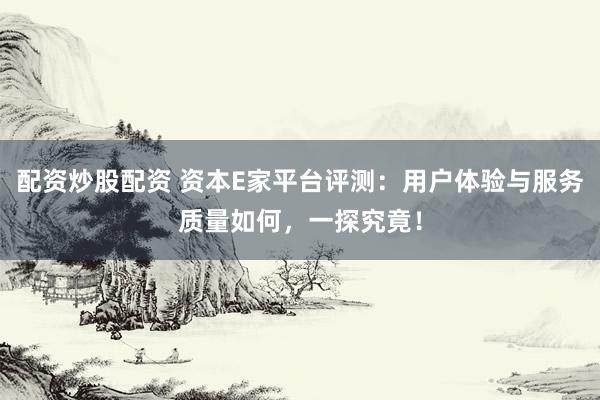 配資炒股配資 資本E家平臺評測：用戶體驗與服務質量如何，一探究竟！