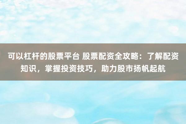 可以杠桿的股票平臺(tái) 股票配資全攻略：了解配資知識(shí)，掌握投資技巧，助力股市揚(yáng)帆起航