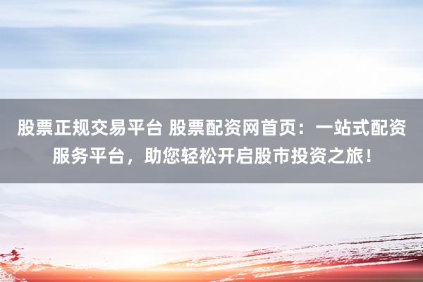 股票正規(guī)交易平臺 股票配資網(wǎng)首頁：一站式配資服務平臺，助您輕松開啟股市投資之旅！