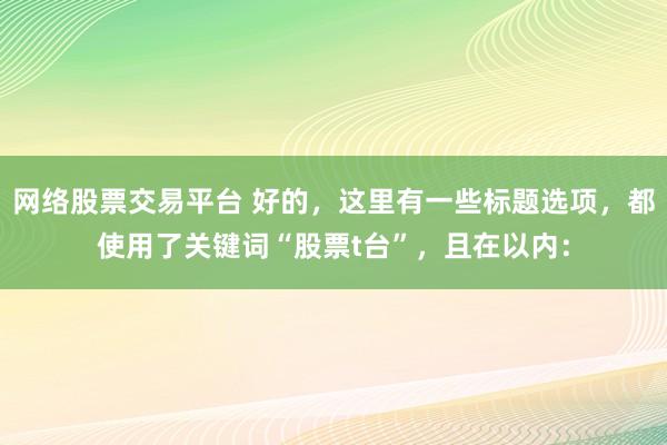 網(wǎng)絡(luò)股票交易平臺(tái) 好的，這里有一些標(biāo)題選項(xiàng)，都使用了關(guān)鍵詞“股票t臺(tái)”，且在以內(nèi)：