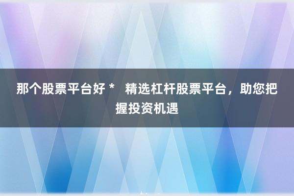 那個股票平臺好 *   精選杠桿股票平臺，助您把握投資機遇