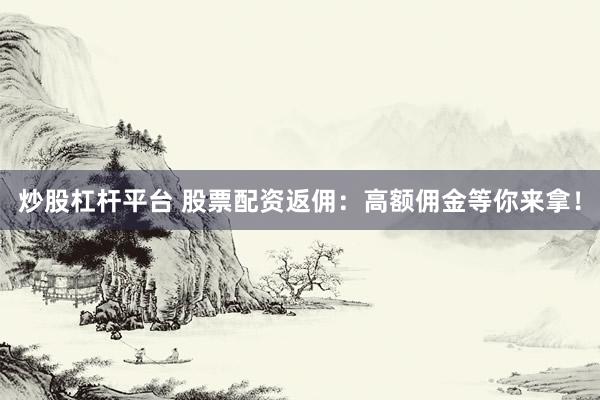 炒股杠桿平臺 股票配資返傭：高額傭金等你來拿！