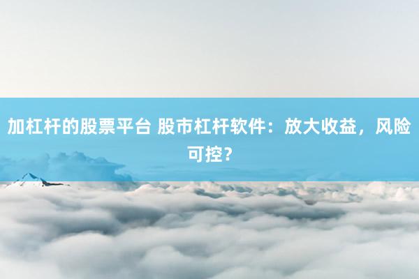 加杠桿的股票平臺(tái) 股市杠桿軟件：放大收益，風(fēng)險(xiǎn)可控？