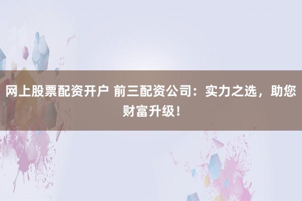 網(wǎng)上股票配資開戶 前三配資公司：實力之選，助您財富升級！