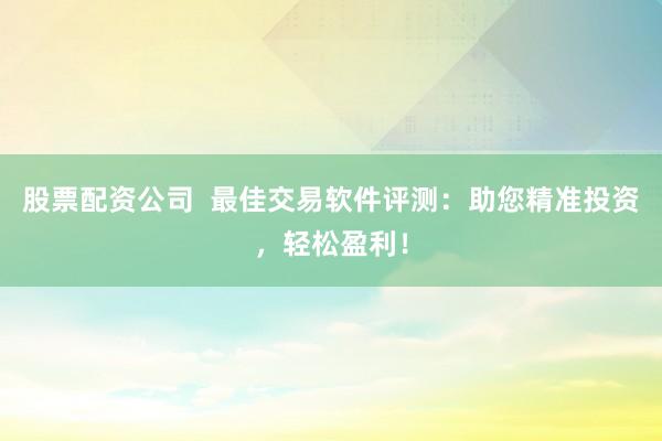 股票配資公司  最佳交易軟件評測：助您精準(zhǔn)投資，輕松盈利！