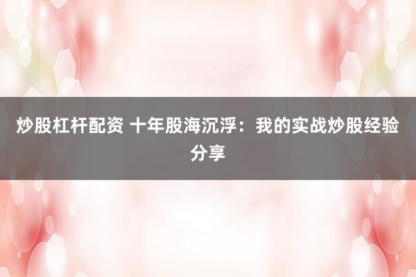 炒股杠桿配資 十年股海沉?。何业膶?shí)戰(zhàn)炒股經(jīng)驗(yàn)分享