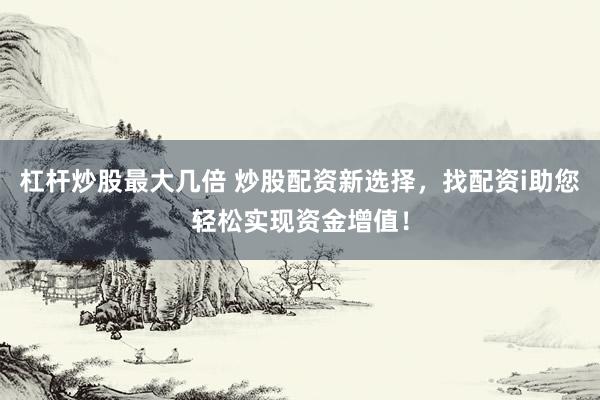 杠桿炒股最大幾倍 炒股配資新選擇，找配資i助您輕松實(shí)現(xiàn)資金增值！