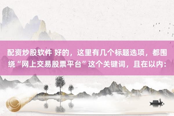配資炒股軟件 好的，這里有幾個(gè)標(biāo)題選項(xiàng)，都圍繞“網(wǎng)上交易股票平臺(tái)”這個(gè)關(guān)鍵詞，且在以內(nèi)：