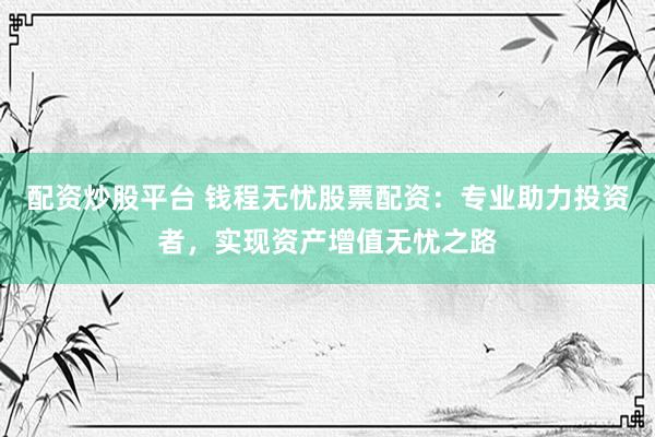 配資炒股平臺 錢程無憂股票配資：專業(yè)助力投資者，實現(xiàn)資產(chǎn)增值無憂之路