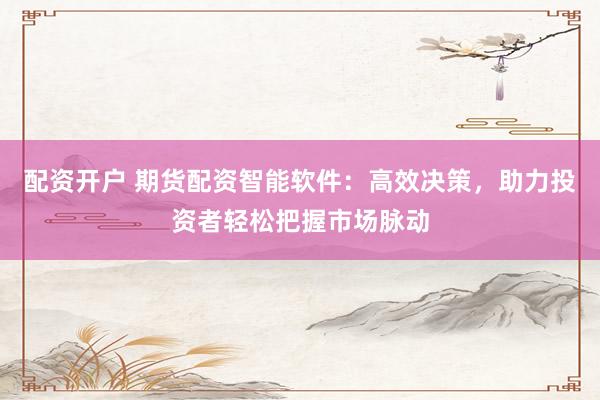 配資開戶 期貨配資智能軟件：高效決策，助力投資者輕松把握市場脈動