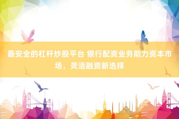 最安全的杠桿炒股平臺(tái) 銀行配資業(yè)務(wù)助力資本市場(chǎng)，靈活融資新選擇
