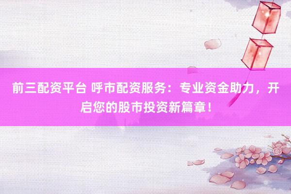 前三配資平臺(tái) 呼市配資服務(wù)：專(zhuān)業(yè)資金助力，開(kāi)啟您的股市投資新篇章！