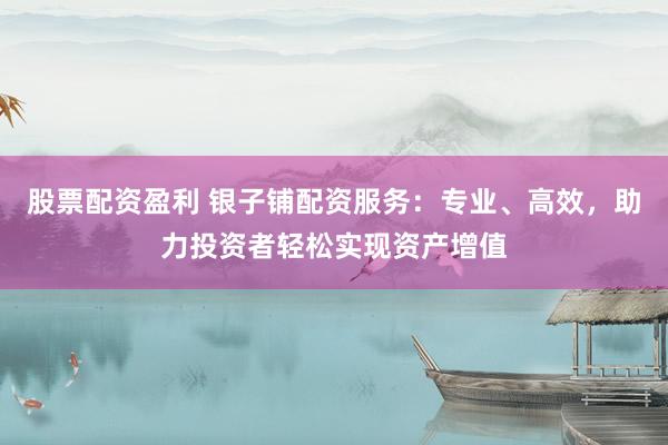 股票配資盈利 銀子鋪配資服務：專業(yè)、高效，助力投資者輕松實現(xiàn)資產(chǎn)增值