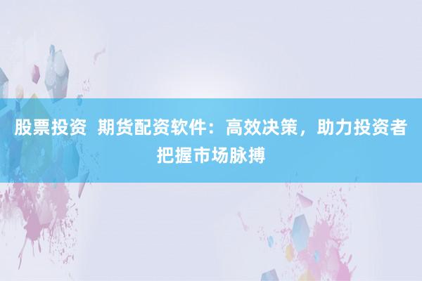 股票投資  期貨配資軟件：高效決策，助力投資者把握市場脈搏