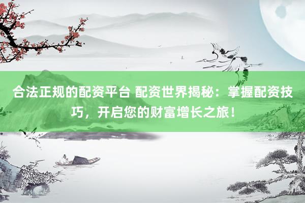 合法正規(guī)的配資平臺 配資世界揭秘：掌握配資技巧，開啟您的財(cái)富增長之旅！