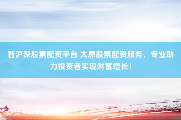 智滬深股票配資平臺 太原股票配資服務，專業(yè)助力投資者實現財富增長！