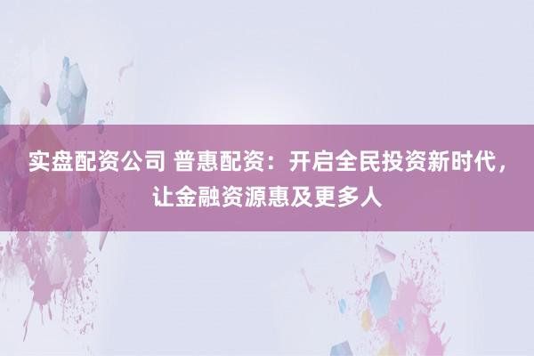 實盤配資公司 普惠配資：開啟全民投資新時代，讓金融資源惠及更多人