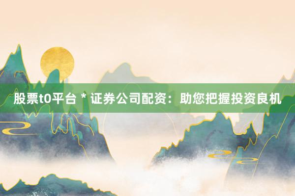 股票t0平臺 * 證券公司配資：助您把握投資良機