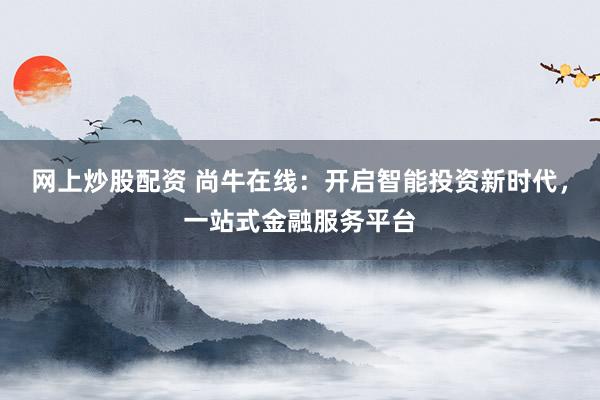 網(wǎng)上炒股配資 尚牛在線：開(kāi)啟智能投資新時(shí)代，一站式金融服務(wù)平臺(tái)