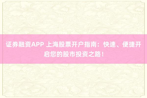 證券融資APP 上海股票開戶指南：快速、便捷開啟您的股市投資之路！