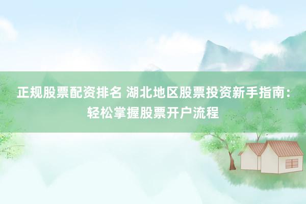 正規(guī)股票配資排名 湖北地區(qū)股票投資新手指南：輕松掌握股票開戶流程