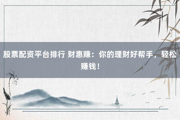 股票配資平臺(tái)排行 財(cái)惠賺：你的理財(cái)好幫手，輕松賺錢(qián)！