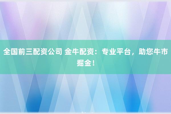 全國前三配資公司 金牛配資：專業(yè)平臺(tái)，助您牛市掘金！