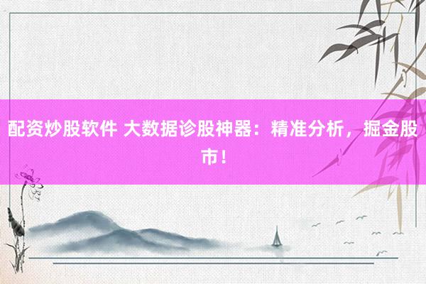 配資炒股軟件 大數(shù)據(jù)診股神器：精準分析，掘金股市！