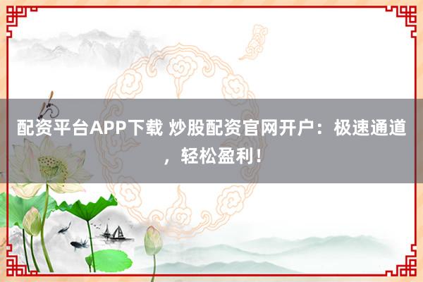 配資平臺(tái)APP下載 炒股配資官網(wǎng)開戶：極速通道，輕松盈利！