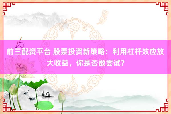 前三配資平臺(tái) 股票投資新策略：利用杠桿效應(yīng)放大收益，你是否敢嘗試？