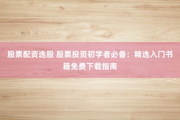 股票配資選股 股票投資初學(xué)者必備：精選入門(mén)書(shū)籍免費(fèi)下載指南