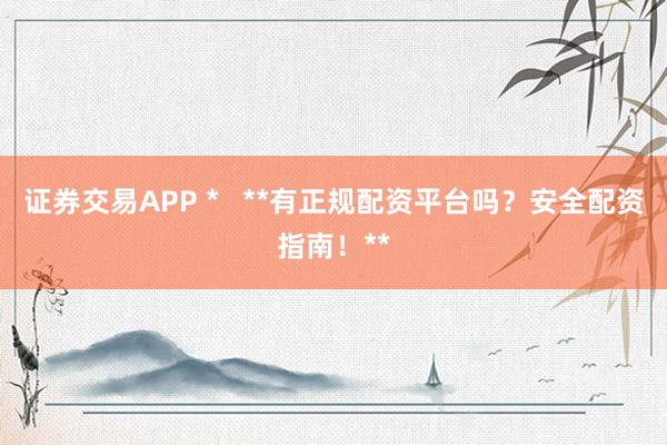 證券交易APP *   **有正規(guī)配資平臺(tái)嗎？安全配資指南！**